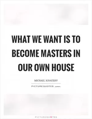 What we want is to become masters in our own house Picture Quote #1