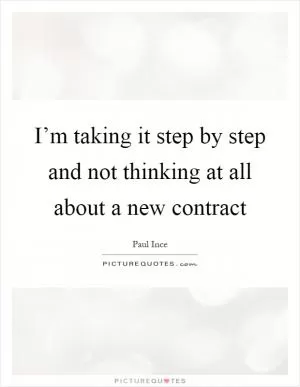 I’m taking it step by step and not thinking at all about a new contract Picture Quote #1