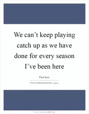 We can’t keep playing catch up as we have done for every season I’ve been here Picture Quote #1