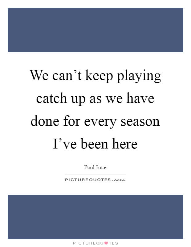 We can't keep playing catch up as we have done for every season I've been here Picture Quote #1