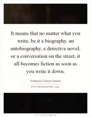 It means that no matter what you write, be it a biography, an autobiography, a detective novel, or a conversation on the street, it all becomes fiction as soon as you write it down Picture Quote #1