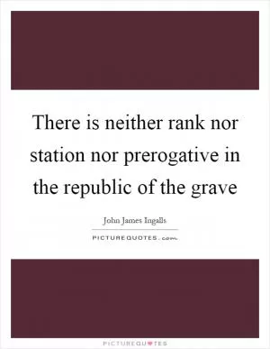 There is neither rank nor station nor prerogative in the republic of the grave Picture Quote #1