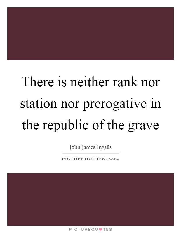 There is neither rank nor station nor prerogative in the republic of the grave Picture Quote #1