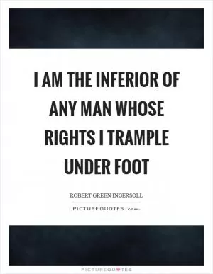 I am the inferior of any man whose rights I trample under foot Picture Quote #1