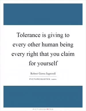 Tolerance is giving to every other human being every right that you claim for yourself Picture Quote #1