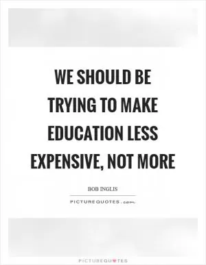 We should be trying to make education less expensive, not more Picture Quote #1
