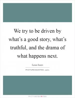 We try to be driven by what’s a good story, what’s truthful, and the drama of what happens next Picture Quote #1