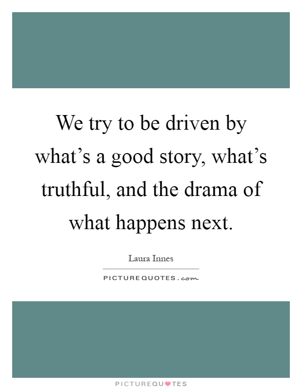 We try to be driven by what's a good story, what's truthful, and the drama of what happens next Picture Quote #1