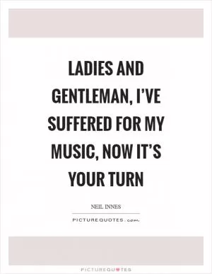 Ladies and gentleman, I’ve suffered for my music, now it’s your turn Picture Quote #1