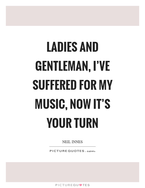 Ladies and gentleman, I've suffered for my music, now it's your turn Picture Quote #1