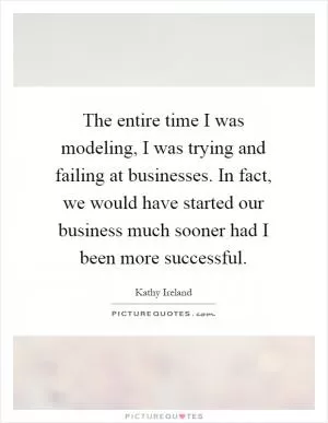 The entire time I was modeling, I was trying and failing at businesses. In fact, we would have started our business much sooner had I been more successful Picture Quote #1