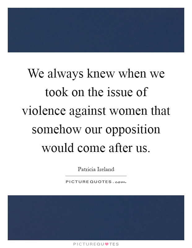 We always knew when we took on the issue of violence against women that somehow our opposition would come after us Picture Quote #1