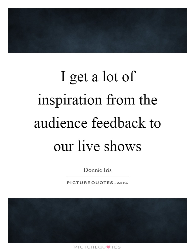 I get a lot of inspiration from the audience feedback to our live shows Picture Quote #1