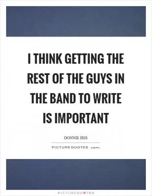I think getting the rest of the guys in the band to write is important Picture Quote #1