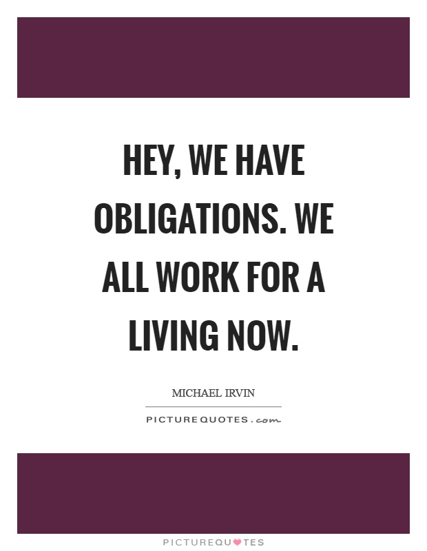 Hey, we have obligations. We all work for a living now Picture Quote #1