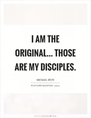 I am the original... Those are my disciples Picture Quote #1