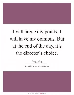 I will argue my points; I will have my opinions. But at the end of the day, it’s the director’s choice Picture Quote #1