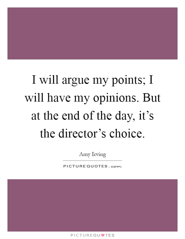I will argue my points; I will have my opinions. But at the end of the day, it's the director's choice Picture Quote #1