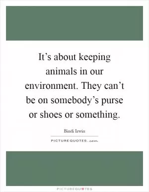 It’s about keeping animals in our environment. They can’t be on somebody’s purse or shoes or something Picture Quote #1
