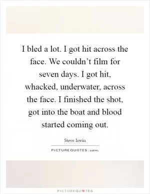 I bled a lot. I got hit across the face. We couldn’t film for seven days. I got hit, whacked, underwater, across the face. I finished the shot, got into the boat and blood started coming out Picture Quote #1