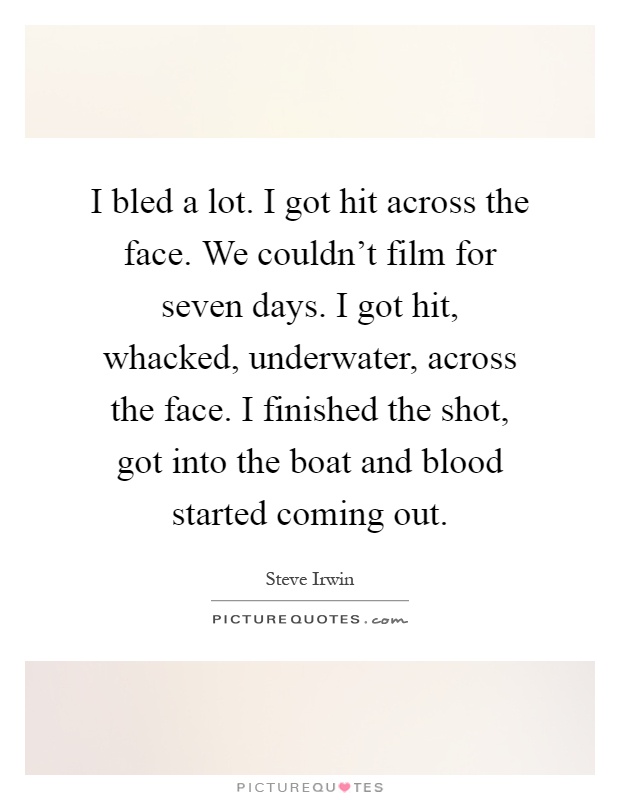 I bled a lot. I got hit across the face. We couldn't film for seven days. I got hit, whacked, underwater, across the face. I finished the shot, got into the boat and blood started coming out Picture Quote #1