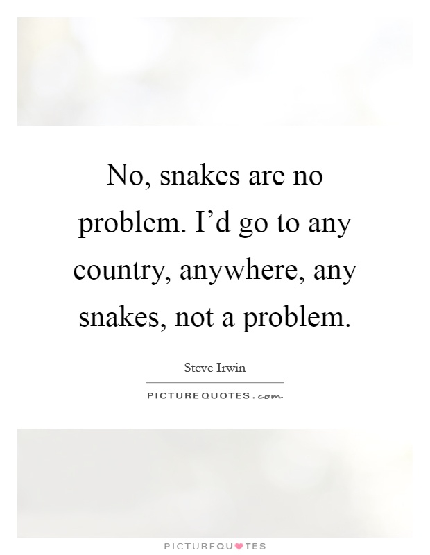 No, snakes are no problem. I'd go to any country, anywhere, any snakes, not a problem Picture Quote #1