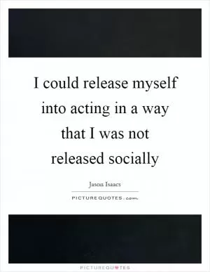 I could release myself into acting in a way that I was not released socially Picture Quote #1