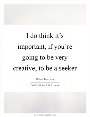 I do think it’s important, if you’re going to be very creative, to be a seeker Picture Quote #1