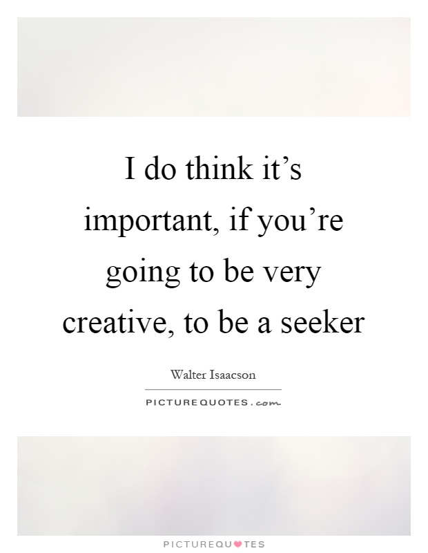 I do think it's important, if you're going to be very creative, to be a seeker Picture Quote #1