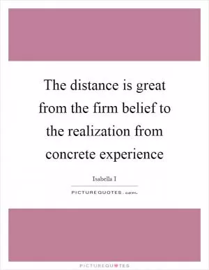 The distance is great from the firm belief to the realization from concrete experience Picture Quote #1