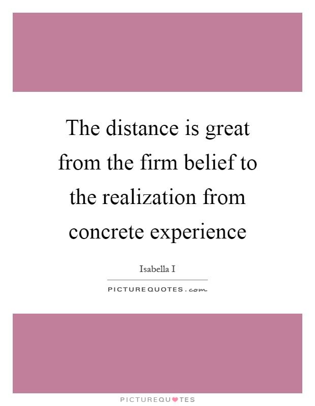 The distance is great from the firm belief to the realization from concrete experience Picture Quote #1