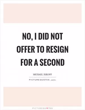 No, I did not offer to resign for a second Picture Quote #1
