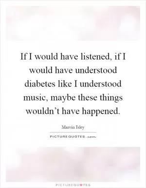 If I would have listened, if I would have understood diabetes like I understood music, maybe these things wouldn’t have happened Picture Quote #1
