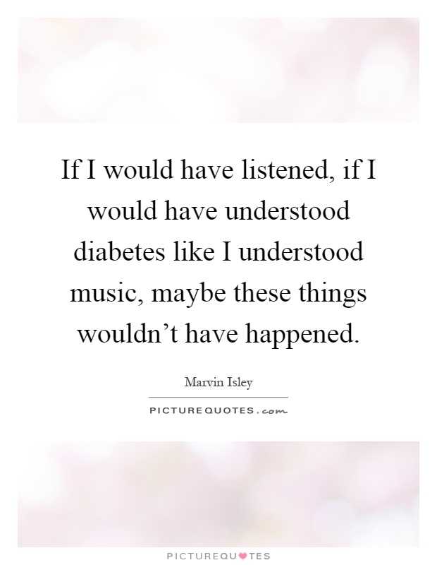 If I would have listened, if I would have understood diabetes like I understood music, maybe these things wouldn't have happened Picture Quote #1