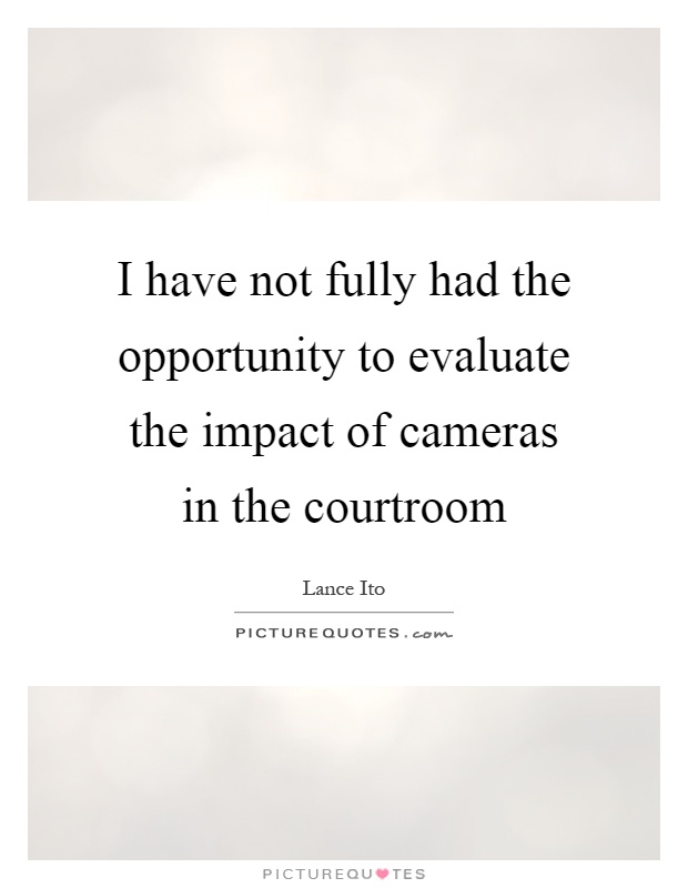 I have not fully had the opportunity to evaluate the impact of cameras in the courtroom Picture Quote #1