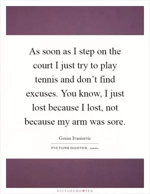 As soon as I step on the court I just try to play tennis and don’t find excuses. You know, I just lost because I lost, not because my arm was sore Picture Quote #1