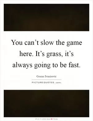 You can’t slow the game here. It’s grass, it’s always going to be fast Picture Quote #1