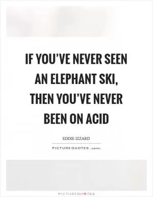 If you’ve never seen an elephant ski, then you’ve never been on acid Picture Quote #1