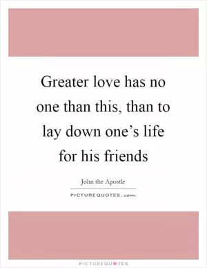 Greater love has no one than this, than to lay down one’s life for his friends Picture Quote #1