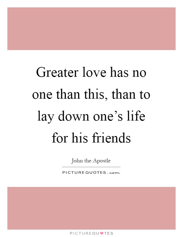 Greater love has no one than this, than to lay down one's life for his friends Picture Quote #1