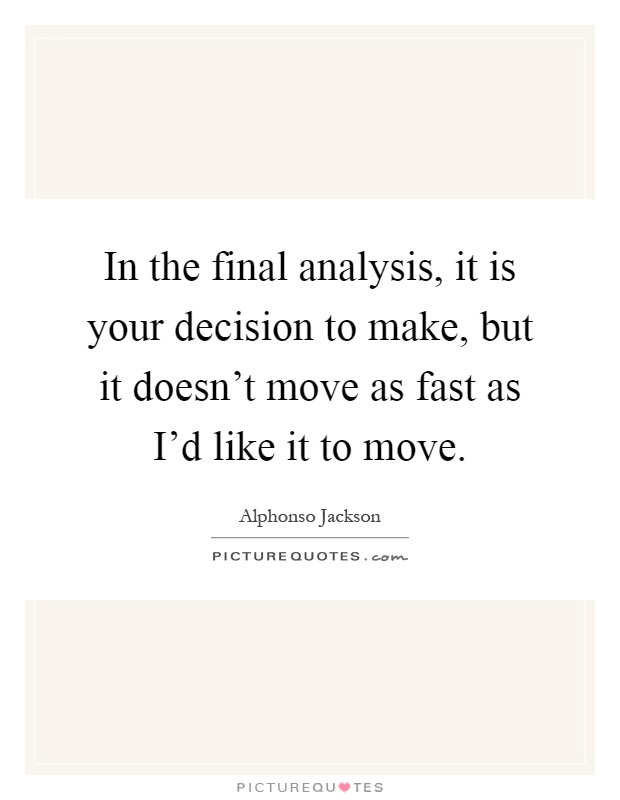 In the final analysis, it is your decision to make, but it doesn't move as fast as I'd like it to move Picture Quote #1