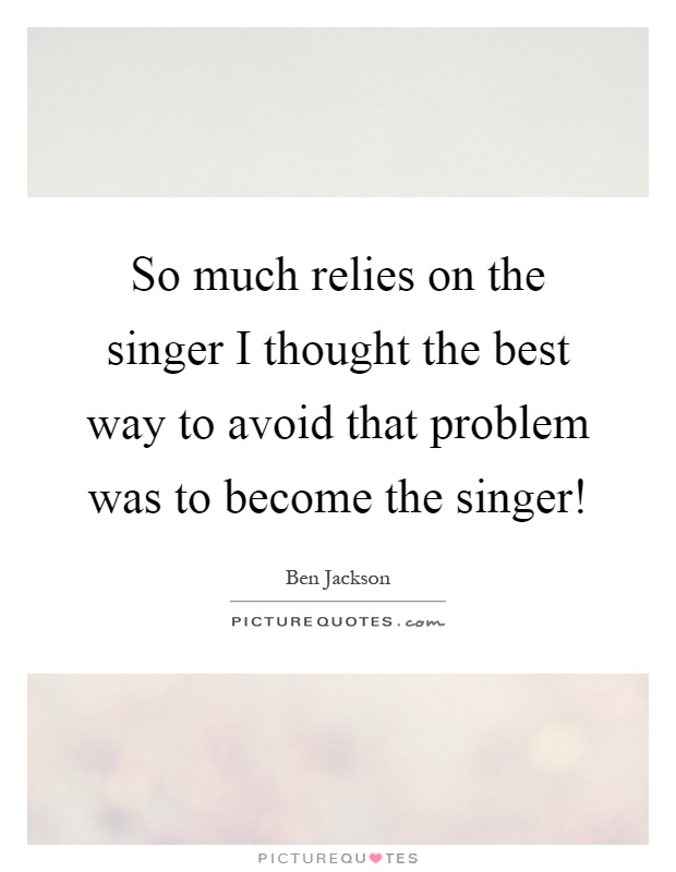 So much relies on the singer I thought the best way to avoid that problem was to become the singer! Picture Quote #1