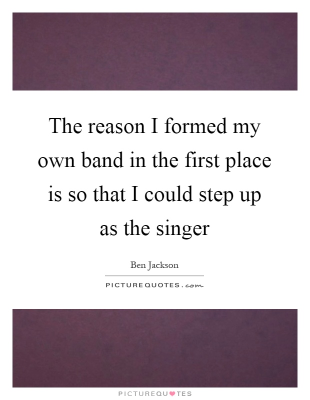 The reason I formed my own band in the first place is so that I could step up as the singer Picture Quote #1