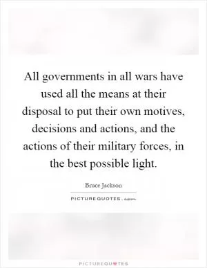 All governments in all wars have used all the means at their disposal to put their own motives, decisions and actions, and the actions of their military forces, in the best possible light Picture Quote #1