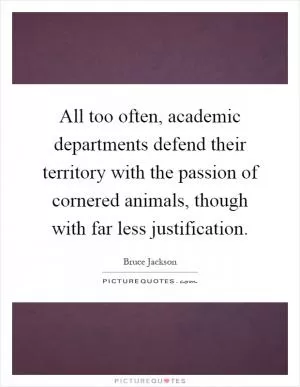 All too often, academic departments defend their territory with the passion of cornered animals, though with far less justification Picture Quote #1