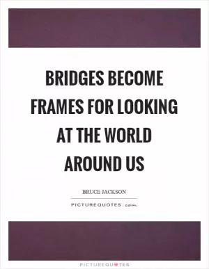 Bridges become frames for looking at the world around us Picture Quote #1