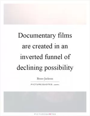 Documentary films are created in an inverted funnel of declining possibility Picture Quote #1