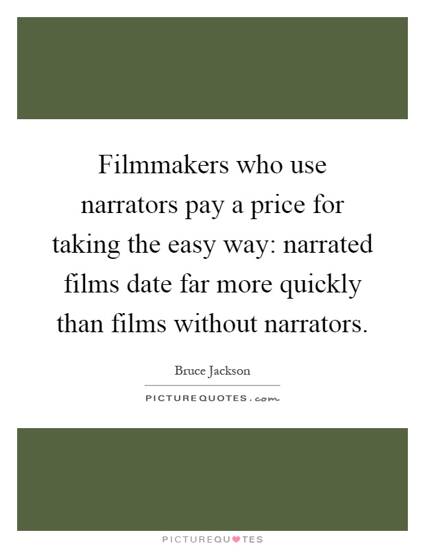 Filmmakers who use narrators pay a price for taking the easy way: narrated films date far more quickly than films without narrators Picture Quote #1