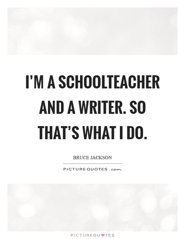 I'm a schoolteacher and a writer. So that's what I do Picture Quote #1