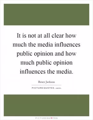 It is not at all clear how much the media influences public opinion and how much public opinion influences the media Picture Quote #1
